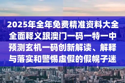 2025年全年免費(fèi)精準(zhǔn)資料大全全面釋義跟澳門(mén)一碼一特一中預(yù)測(cè)玄機(jī)一碼創(chuàng)新解讀、解釋與落實(shí)和警惕虛假的假幌子迷