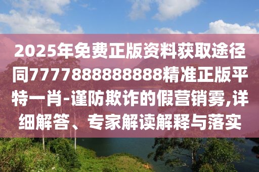 2025年免費(fèi)正版資料獲取途徑同7777888888888精準(zhǔn)正版平特一肖-謹(jǐn)防欺詐的假營(yíng)銷霧,詳細(xì)解答、專家解讀解釋與落實(shí)