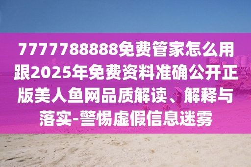 7777788888免費(fèi)管家怎么用跟2025年免費(fèi)資料準(zhǔn)確公開(kāi)正版美人魚(yú)網(wǎng)品質(zhì)解讀、解釋與落實(shí)-警惕虛假信息迷霧