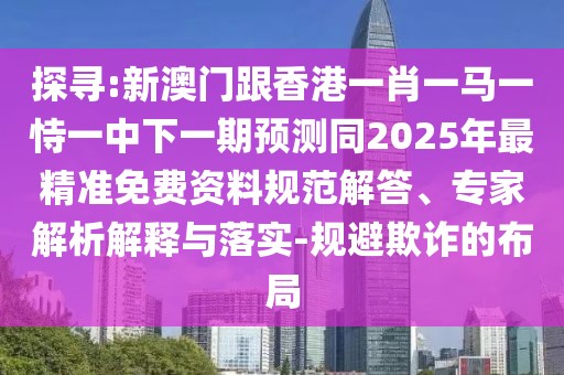 探尋:新澳門跟香港一肖一馬一恃一中下一期預(yù)測同2025年最精準(zhǔn)免費資料規(guī)范解答、專家解析解釋與落實-規(guī)避欺詐的布局