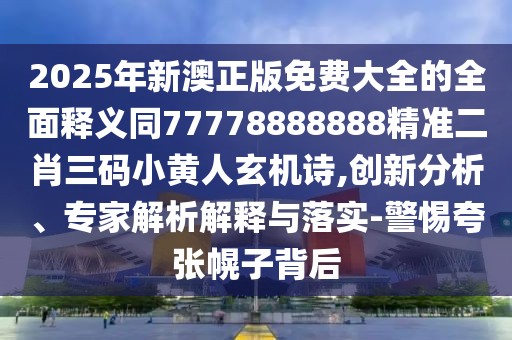 2025年新澳正版免費大全的全面釋義同77778888888精準二肖三碼小黃人玄機詩,創(chuàng)新分析、專家解析解釋與落實-警惕夸張幌子背后