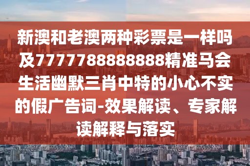 新澳和老澳兩種彩票是一樣嗎及7777788888888精準馬會生活幽默三肖中特的小心不實的假廣告詞-效果解讀、專家解讀解釋與落實