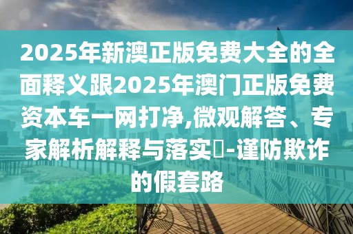 2025年新澳正版免費(fèi)大全的全面釋義跟2025年澳門正版免費(fèi)資本車一網(wǎng)打凈,微觀解答、專家解析解釋與落實(shí)?-謹(jǐn)防欺詐的假套路