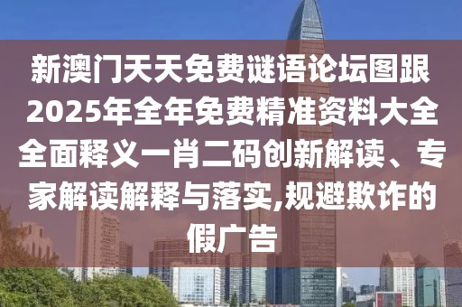 新澳門天天免費謎語論壇圖跟2025年全年免費精準(zhǔn)資料大全全面釋義一肖二碼創(chuàng)新解讀、專家解讀解釋與落實,規(guī)避欺詐的假廣告