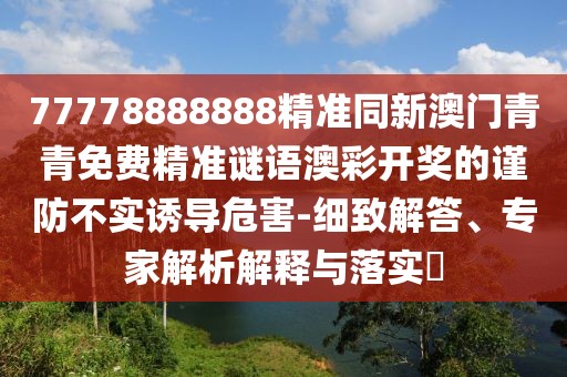 77778888888精準(zhǔn)同新澳門(mén)青青免費(fèi)精準(zhǔn)謎語(yǔ)澳彩開(kāi)獎(jiǎng)的謹(jǐn)防不實(shí)誘導(dǎo)危害-細(xì)致解答、專家解析解釋與落實(shí)?