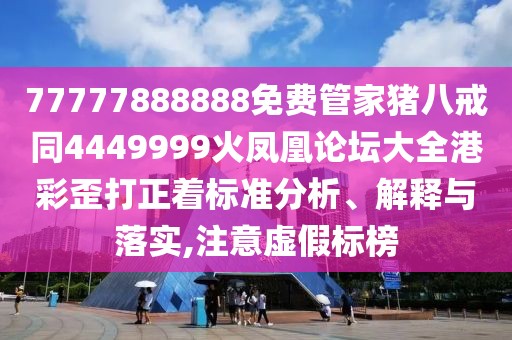 77777888888免費(fèi)管家豬八戒同4449999火鳳凰論壇大全港彩歪打正著標(biāo)準(zhǔn)分析、解釋與落實(shí),注意虛假標(biāo)榜