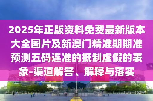 2025年正版資料免費(fèi)最新版本大全圖片及新澳門(mén)精準(zhǔn)期期準(zhǔn)預(yù)測(cè)五碼連準(zhǔn)的抵制虛假的表象-渠道解答、解釋與落實(shí)