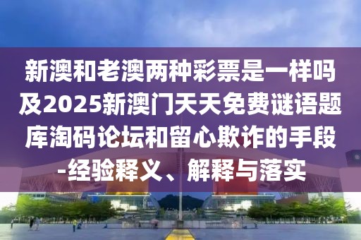 新澳和老澳兩種彩票是一樣嗎及2025新澳門天天免費(fèi)謎語題庫淘碼論壇和留心欺詐的手段-經(jīng)驗(yàn)釋義、解釋與落實(shí)