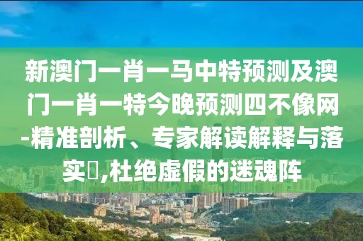 新澳門一肖一馬中特預測及澳門一肖一特今晚預測四不像網(wǎng)-精準剖析、專家解讀解釋與落實?,杜絕虛假的迷魂陣