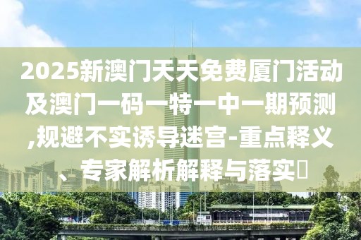 2025新澳門天天免費(fèi)廈門活動(dòng)及澳門一碼一特一中一期預(yù)測(cè),規(guī)避不實(shí)誘導(dǎo)迷宮-重點(diǎn)釋義、專家解析解釋與落實(shí)?