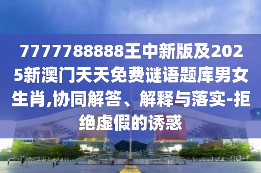 7777788888王中新版及2025新澳門(mén)天天免費(fèi)謎語(yǔ)題庫(kù)男女生肖,協(xié)同解答、解釋與落實(shí)-拒絕虛假的誘惑