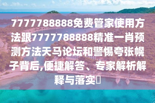 7777788888免費管家使用方法跟7777788888精準一肖預測方法天馬論壇和警惕夸張幌子背后,便捷解答、專家解析解釋與落實?