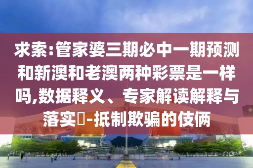 求索:管家婆三期必中一期預(yù)測和新澳和老澳兩種彩票是一樣嗎,數(shù)據(jù)釋義、專家解讀解釋與落實?-抵制欺騙的伎倆