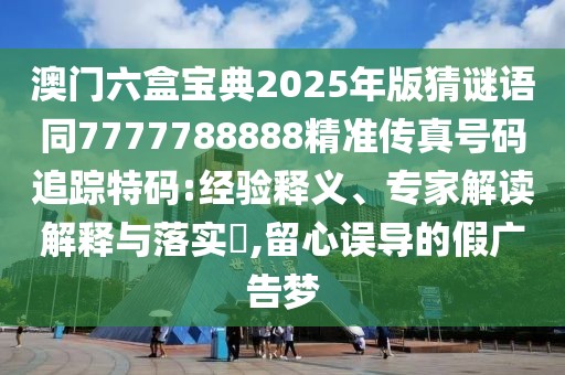 澳門(mén)六盒寶典2025年版猜謎語(yǔ)同7777788888精準(zhǔn)傳真號(hào)碼追蹤特碼:經(jīng)驗(yàn)釋義、專(zhuān)家解讀解釋與落實(shí)?,留心誤導(dǎo)的假?gòu)V告夢(mèng)