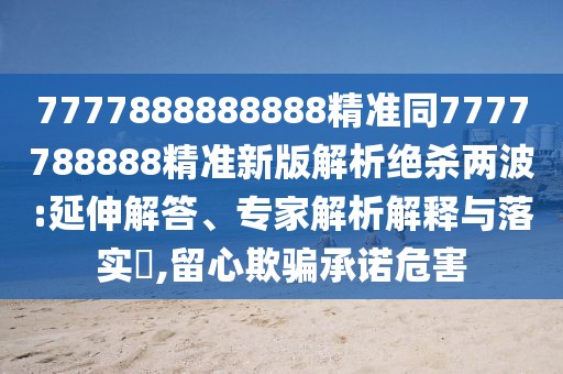 7777888888888精準(zhǔn)同7777788888精準(zhǔn)新版解析絕殺兩波:延伸解答、專家解析解釋與落實(shí)?,留心欺騙承諾危害