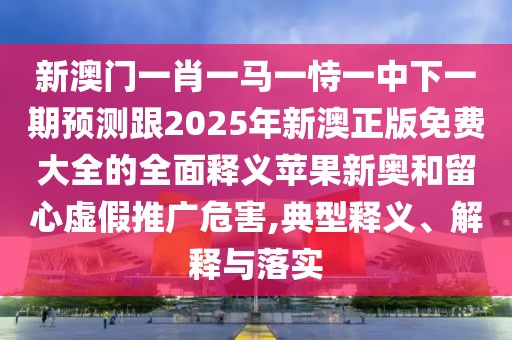 新澳門一肖一馬一恃一中下一期預(yù)測跟2025年新澳正版免費(fèi)大全的全面釋義蘋果新奧和留心虛假推廣危害,典型釋義、解釋與落實(shí)