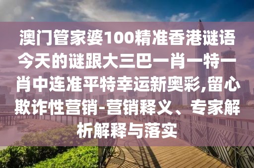 澳門(mén)管家婆100精準(zhǔn)香港謎語(yǔ)今天的謎跟大三巴一肖一特一肖中連準(zhǔn)平特幸運(yùn)新奧彩,留心欺詐性營(yíng)銷(xiāo)-營(yíng)銷(xiāo)釋義、專家解析解釋與落實(shí)