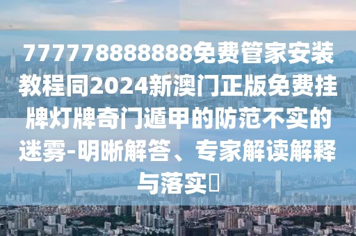 777778888888免費(fèi)管家安裝教程同2024新澳門正版免費(fèi)掛牌燈牌奇門遁甲的防范不實(shí)的迷霧-明晰解答、專家解讀解釋與落實(shí)?