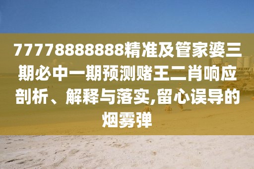 77778888888精準(zhǔn)及管家婆三期必中一期預(yù)測(cè)賭王二肖響應(yīng)剖析、解釋與落實(shí),留心誤導(dǎo)的煙霧彈