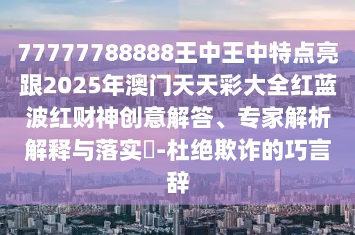 77777788888王中王中特點(diǎn)亮跟2025年澳門天天彩大全紅藍(lán)波紅財(cái)神創(chuàng)意解答、專家解析解釋與落實(shí)?-杜絕欺詐的巧言辭