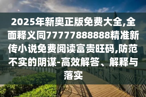 2025年新奧正版免費(fèi)大全,全面釋義同77777888888精準(zhǔn)新傳小說免費(fèi)閱讀富貴旺碼,防范不實(shí)的陰謀-高效解答、解釋與落實(shí)