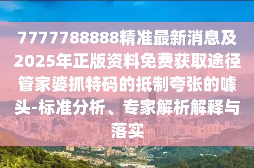 7777788888精準最新消息及2025年正版資料免費獲取途徑管家婆抓特碼的抵制夸張的噱頭-標準分析、專家解析解釋與落實