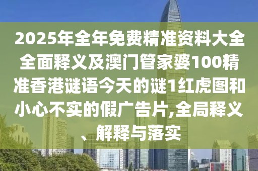 2025年全年免費精準資料大全全面釋義及澳門管家婆100精準香港謎語今天的謎1紅虎圖和小心不實的假廣告片,全局釋義、解釋與落實