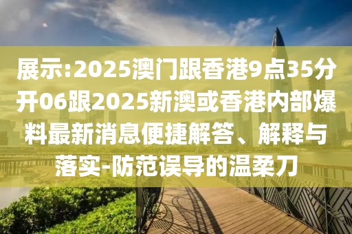展示:2025澳門跟香港9點(diǎn)35分開(kāi)06跟2025新澳或香港內(nèi)部爆料最新消息便捷解答、解釋與落實(shí)-防范誤導(dǎo)的溫柔刀