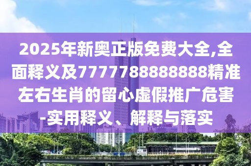 2025年新奧正版免費(fèi)大全,全面釋義及7777788888888精準(zhǔn)左右生肖的留心虛假推廣危害-實(shí)用釋義、解釋與落實(shí)