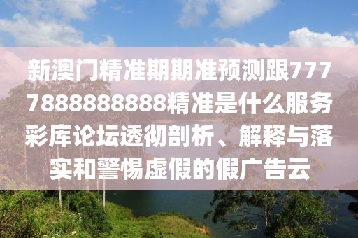 新澳門(mén)精準(zhǔn)期期準(zhǔn)預(yù)測(cè)跟7777888888888精準(zhǔn)是什么服務(wù)彩庫(kù)論壇透徹剖析、解釋與落實(shí)和警惕虛假的假?gòu)V告云