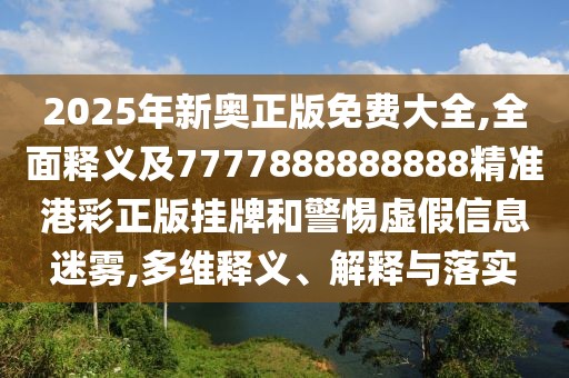 2025年新奧正版免費大全,全面釋義及7777888888888精準港彩正版掛牌和警惕虛假信息迷霧,多維釋義、解釋與落實