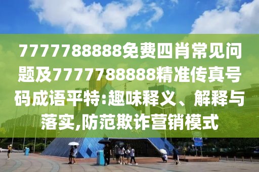7777788888免費四肖常見問題及7777788888精準傳真號碼成語平特:趣味釋義、解釋與落實,防范欺詐營銷模式