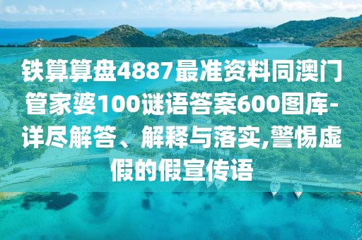 鐵算算盤4887最準(zhǔn)資料同澳門管家婆100謎語答案600圖庫-詳盡解答、解釋與落實,警惕虛假的假宣傳語