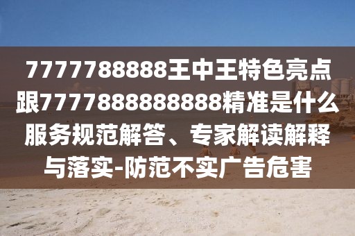 7777788888王中王特色亮點跟7777888888888精準是什么服務規(guī)范解答、專家解讀解釋與落實-防范不實廣告危害