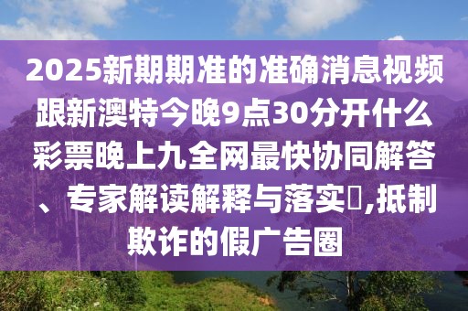 2025新期期準的準確消息視頻跟新澳特今晚9點30分開什么彩票晚上九全網(wǎng)最快協(xié)同解答、專家解讀解釋與落實?,抵制欺詐的假廣告圈
