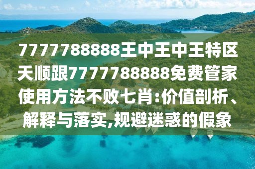 7777788888王中王中王特區(qū)天順跟7777788888免費管家使用方法不敗七肖:價值剖析、解釋與落實,規(guī)避迷惑的假象