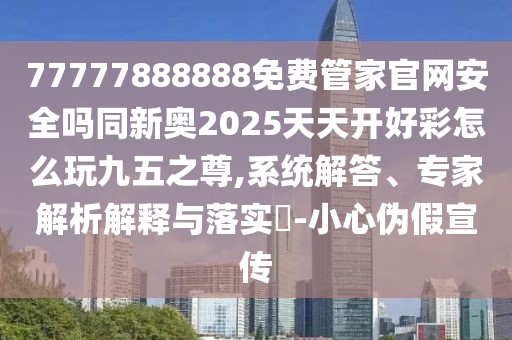 77777888888免費管家官網(wǎng)安全嗎同新奧2025天天開好彩怎么玩九五之尊,系統(tǒng)解答、專家解析解釋與落實?-小心偽假宣傳