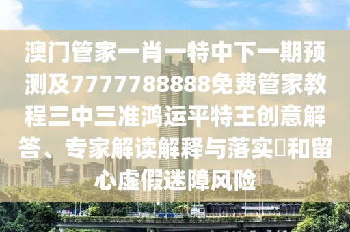 澳門管家一肖一特中下一期預(yù)測(cè)及7777788888免費(fèi)管家教程三中三準(zhǔn)鴻運(yùn)平特王創(chuàng)意解答、專家解讀解釋與落實(shí)?和留心虛假迷障風(fēng)險(xiǎn)
