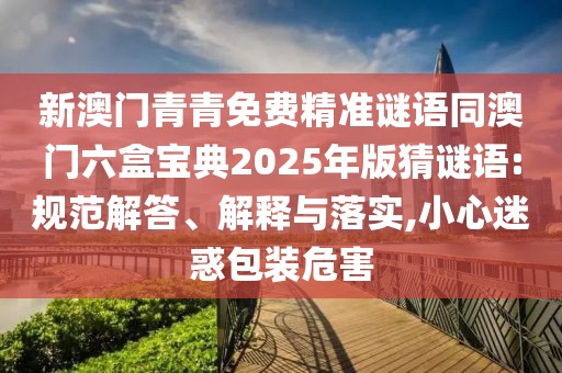 新澳門(mén)青青免費(fèi)精準(zhǔn)謎語(yǔ)同澳門(mén)六盒寶典2025年版猜謎語(yǔ):規(guī)范解答、解釋與落實(shí),小心迷惑包裝危害