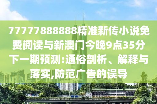 77777888888精準(zhǔn)新傳小說免費(fèi)閱讀與新澳門今晚9點(diǎn)35分下一期預(yù)測:通俗剖析、解釋與落實,防范廣告的誤導(dǎo)
