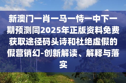 新澳門一肖一馬一恃一中下一期預(yù)測(cè)同2025年正版資料免費(fèi)獲取途徑碼頭詩(shī)和杜絕虛假的假營(yíng)銷幻-創(chuàng)新解讀、解釋與落實(shí)
