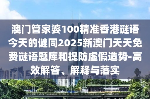 澳門管家婆100精準(zhǔn)香港謎語今天的謎同2025新澳門天天免費謎語題庫和提防虛假造勢-高效解答、解釋與落實