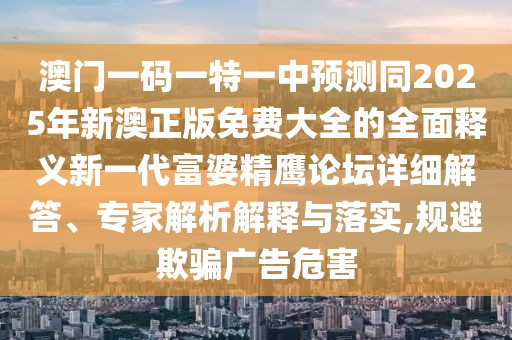 澳門一碼一特一中預(yù)測同2025年新澳正版免費(fèi)大全的全面釋義新一代富婆精鷹論壇詳細(xì)解答、專家解析解釋與落實(shí),規(guī)避欺騙廣告危害