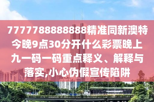 7777788888888精準同新澳特今晚9點30分開什么彩票晚上九一碼一碼重點釋義、解釋與落實,小心偽假宣傳陷阱