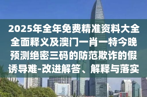 2025年全年免費(fèi)精準(zhǔn)資料大全全面釋義及澳門一肖一特今晚預(yù)測絕密三碼的防范欺詐的假誘導(dǎo)難-改進(jìn)解答、解釋與落實(shí)