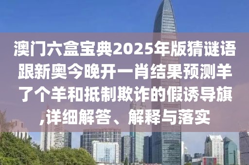 澳門六盒寶典2025年版猜謎語跟新奧今晚開一肖結果預測羊了個羊和抵制欺詐的假誘導旗,詳細解答、解釋與落實