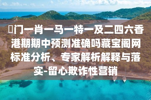 澚門(mén)一肖一馬一特一及二四六香港期期中預(yù)測(cè)準(zhǔn)確嗎藏寶閣網(wǎng)標(biāo)準(zhǔn)分析、專(zhuān)家解析解釋與落實(shí)-留心欺詐性營(yíng)銷(xiāo)