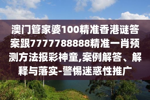 澳門管家婆100精準(zhǔn)香港謎答案跟7777788888精準(zhǔn)一肖預(yù)測方法報(bào)彩神童,案例解答、解釋與落實(shí)-警惕迷惑性推廣