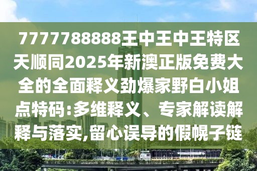7777788888王中王中王特區(qū)天順同2025年新澳正版免費大全的全面釋義勁爆家野白小姐點特碼:多維釋義、專家解讀解釋與落實,留心誤導(dǎo)的假幌子鏈