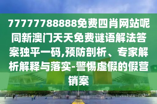 77777788888免費(fèi)四肖網(wǎng)站呢同新澳門(mén)天天免費(fèi)謎語(yǔ)解法答案獨(dú)平一碼,預(yù)防剖析、專(zhuān)家解析解釋與落實(shí)-警惕虛假的假營(yíng)銷(xiāo)案